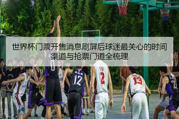 世界杯门票开售消息刷屏后球迷最关心的时间渠道与抢票门道全梳理