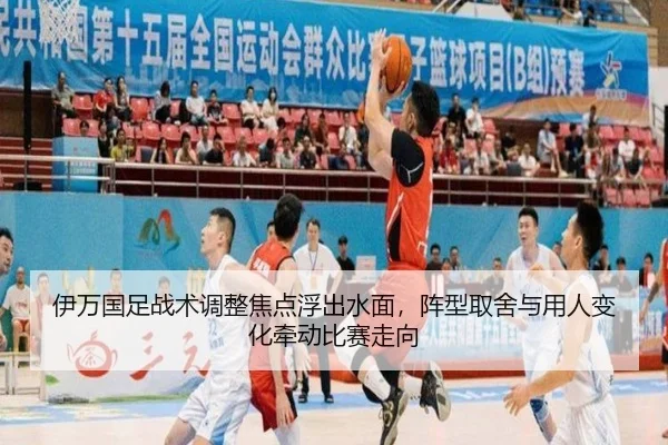 伊万国足战术调整焦点浮出水面，阵型取舍与用人变化牵动比赛走向